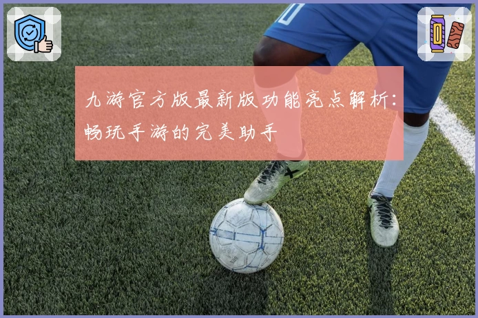 九游官方版最新版功能亮点解析：畅玩手游的完美助手