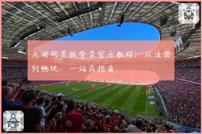 九游网页版登录官方教程:从注册到畅玩,一站式指南