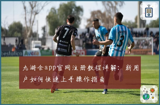 九游会app官网注册教程详解：新用户如何快速上手操作指南