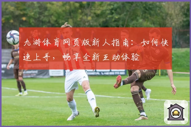 九游体育网页版新人指南：如何快速上手，畅享全新互动体验