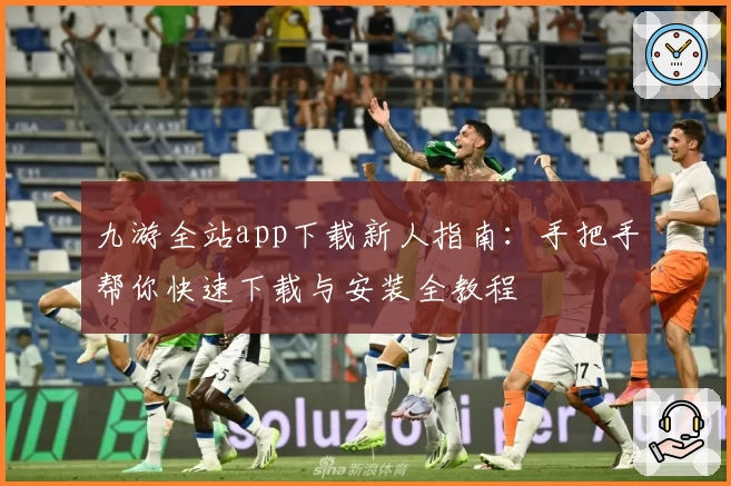 九游全站app下载新人指南:手把手帮你快速下载与安装全教程
