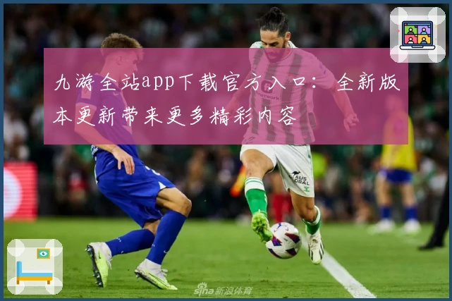 九游全站app下载官方入口：全新版本更新带来更多精彩内容