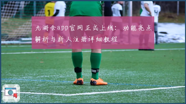 九游会app官网正式上线：功能亮点解析与新人注册详细教程