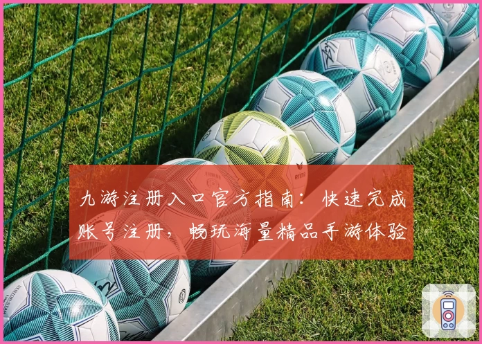 九游注册入口官方指南：快速完成账号注册，畅玩海量精品手游体验