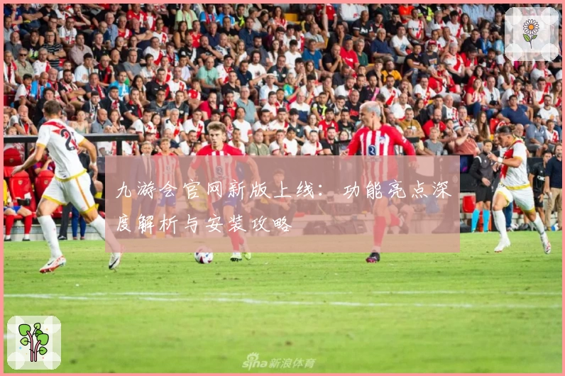 九游会官网新版上线：功能亮点深度解析与安装攻略