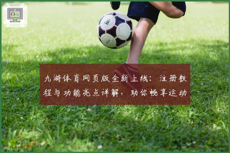 九游体育网页版全新上线:注册教程与功能亮点详解,助你畅享运动激情