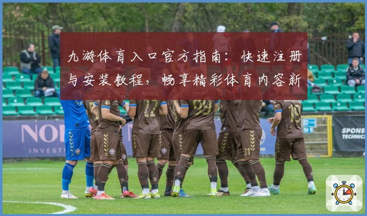 九游体育入口官方指南：快速注册与安装教程，畅享精彩体育内容新体验