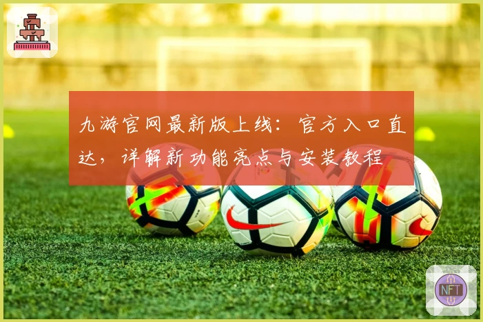 九游官网最新版上线:官方入口直达,详解新功能亮点与安装教程