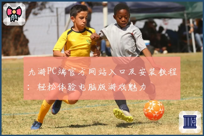 九游PC端官方网站入口及安装教程：轻松体验电脑版游戏魅力