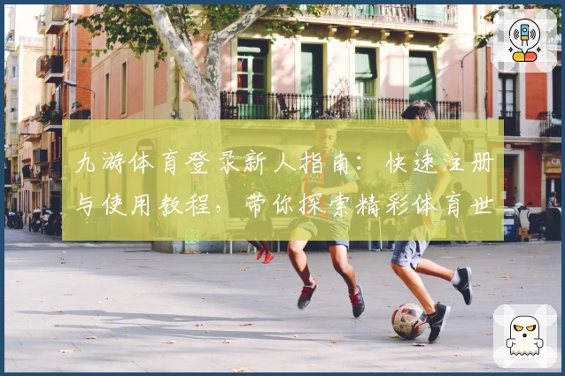 九游体育登录新人指南：快速注册与使用教程，带你探索精彩体育世界