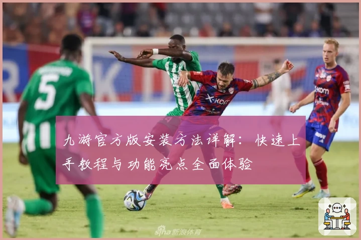 九游官方版安装方法详解：快速上手教程与功能亮点全面体验