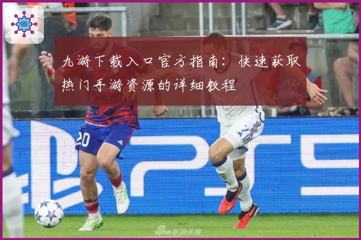 九游下载入口官方指南：快速获取热门手游资源的详细教程