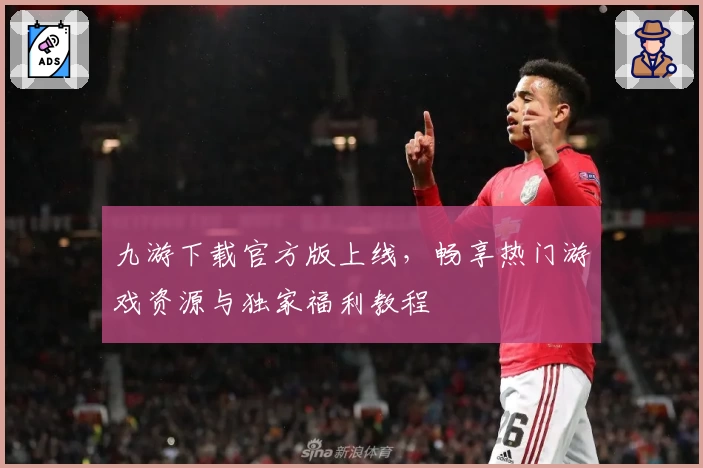 九游下载官方版上线，畅享热门游戏资源与独家福利教程