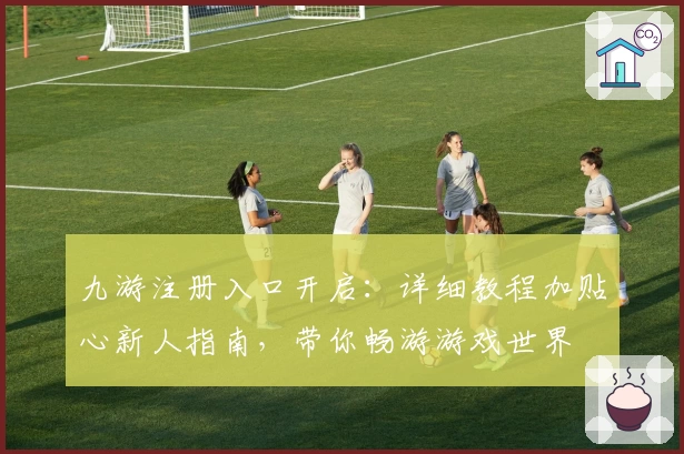 九游注册入口开启:详细教程加贴心新人指南,带你畅游游戏世界