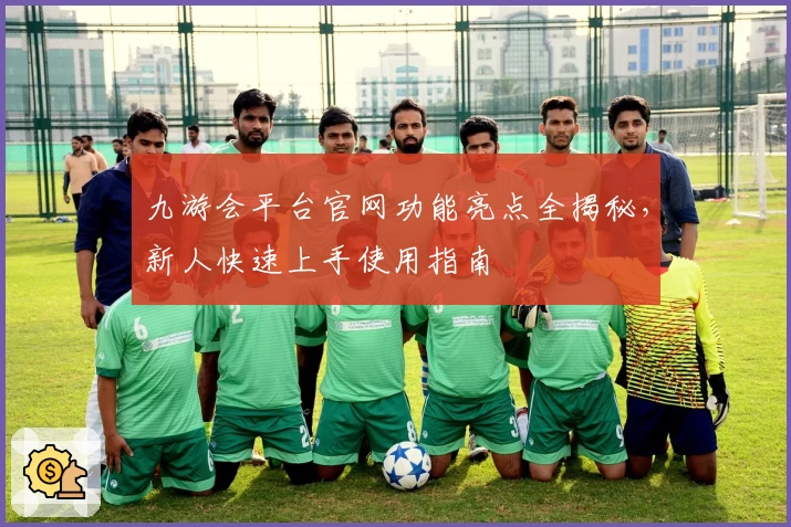 九游会平台官网功能亮点全揭秘，新人快速上手使用指南