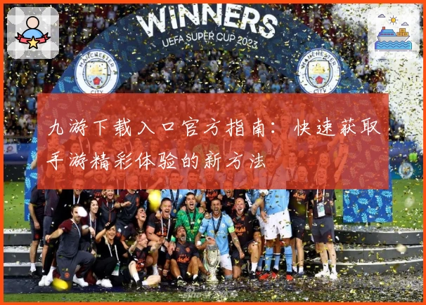 九游下载入口官方指南:快速获取手游精彩体验的新方法