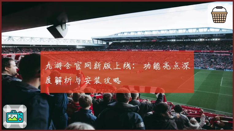 九游会官网新版上线：功能亮点深度解析与安装攻略