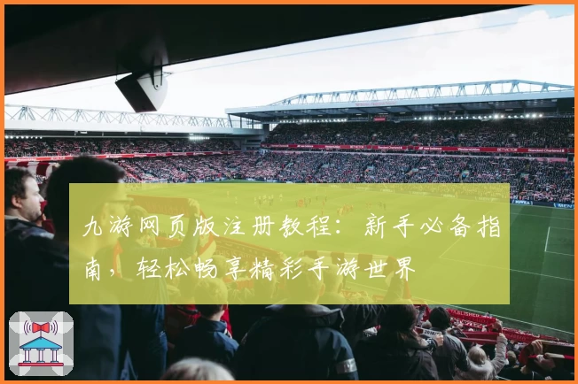 九游网页版注册教程：新手必备指南，轻松畅享精彩手游世界