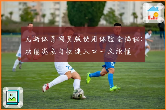 九游体育网页版使用体验全揭秘：功能亮点与快捷入口一文读懂