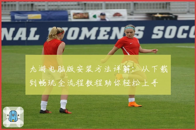 九游电脑版安装方法详解:从下载到畅玩全流程教程助你轻松上手