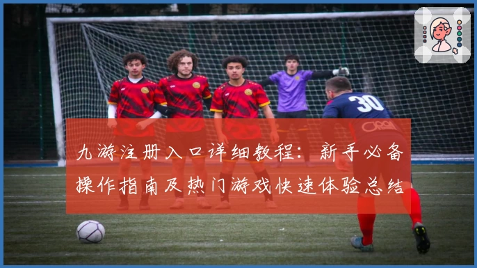 九游注册入口详细教程：新手必备操作指南及热门游戏快速体验总结
