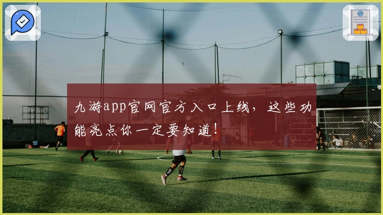 九游app官网官方入口上线，这些功能亮点你一定要知道！