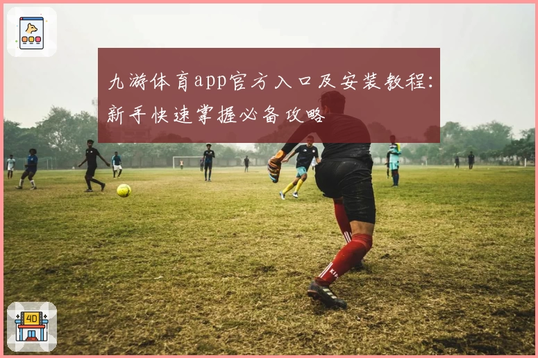 九游体育app官方入口及安装教程:新手快速掌握必备攻略