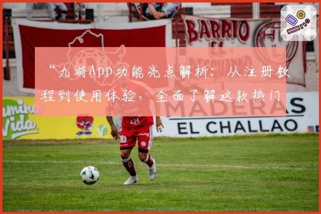 “九游App功能亮点解析：从注册教程到使用体验，全面了解这款热门游戏平台”