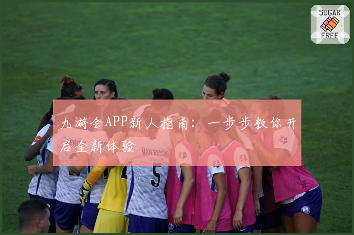 九游会APP新人指南：一步步教你开启全新体验