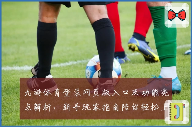 九游体育登录网页版入口及功能亮点解析，新手玩家指南陪你轻松上手