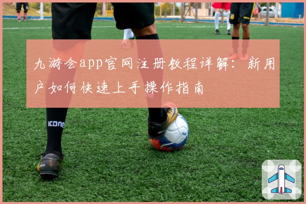 九游会app官网注册教程详解：新用户如何快速上手操作指南
