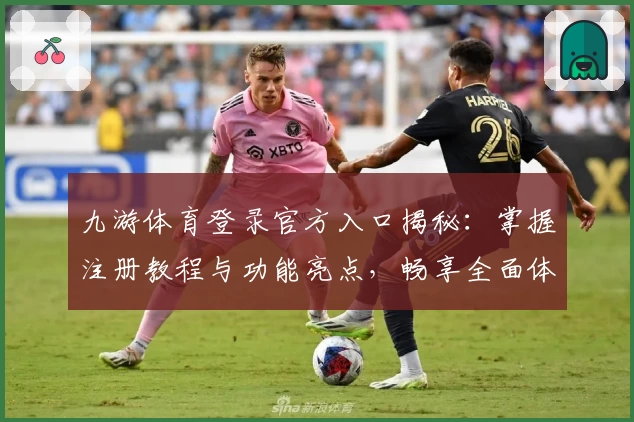 九游体育登录官方入口揭秘：掌握注册教程与功能亮点，畅享全面体验