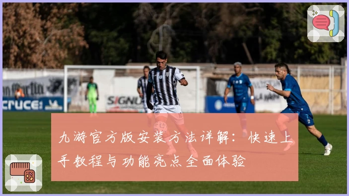 九游官方版安装方法详解：快速上手教程与功能亮点全面体验