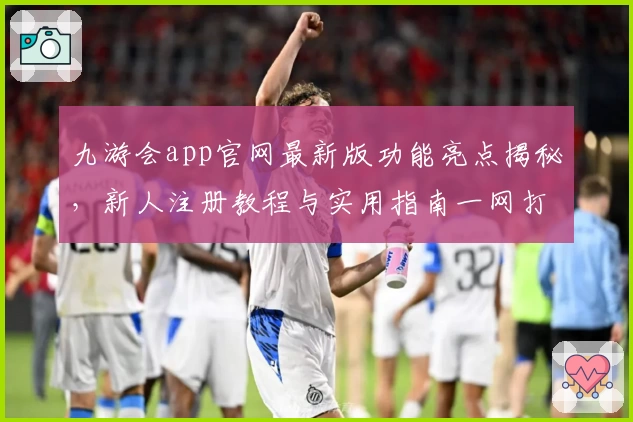 九游会app官网最新版功能亮点揭秘,新人注册教程与实用指南一网打尽