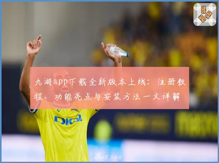 九游app下载全新版本上线：注册教程、功能亮点与安装方法一文详解