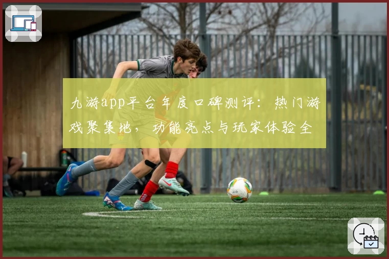 九游app平台年度口碑测评：热门游戏聚集地，功能亮点与玩家体验全解析