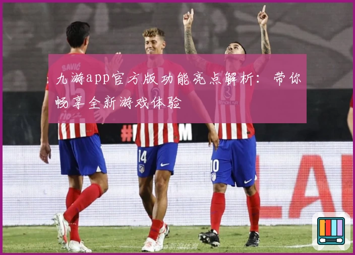 九游app官方版功能亮点解析：带你畅享全新游戏体验