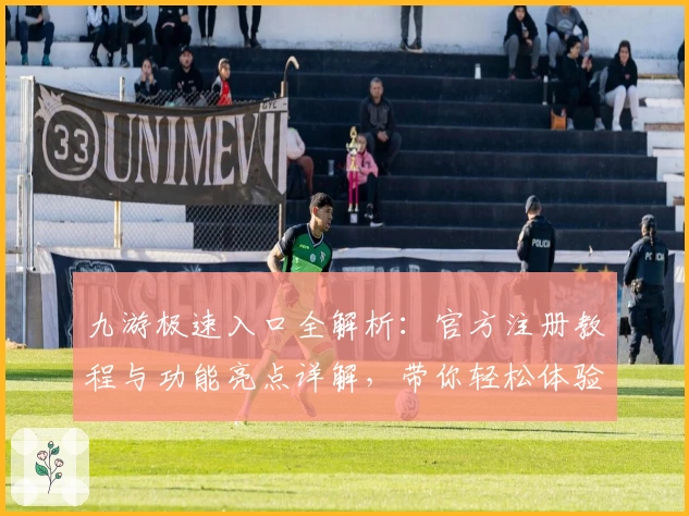 九游极速入口全解析：官方注册教程与功能亮点详解，带你轻松体验新玩法