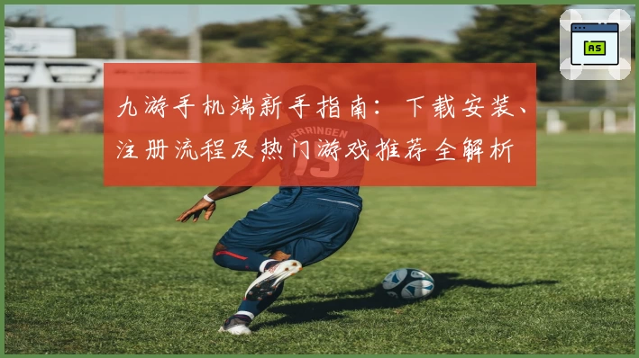 九游手机端新手指南:下载安装、注册流程及热门游戏推荐全解析