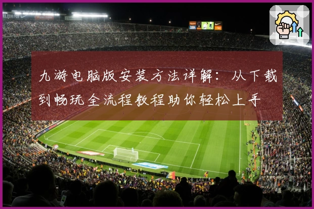 九游电脑版安装方法详解：从下载到畅玩全流程教程助你轻松上手