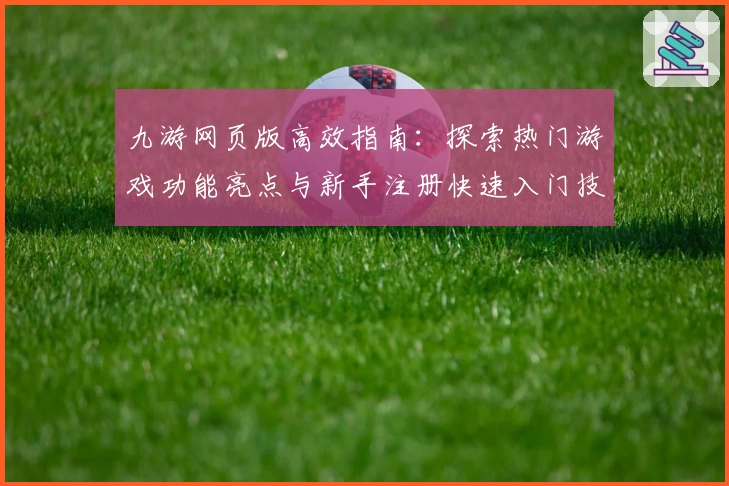 九游网页版高效指南：探索热门游戏功能亮点与新手注册快速入门技巧
