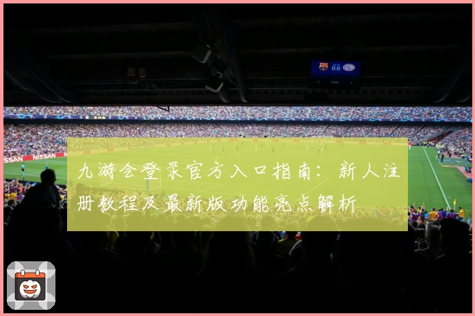 九游会登录官方入口指南：新人注册教程及最新版功能亮点解析