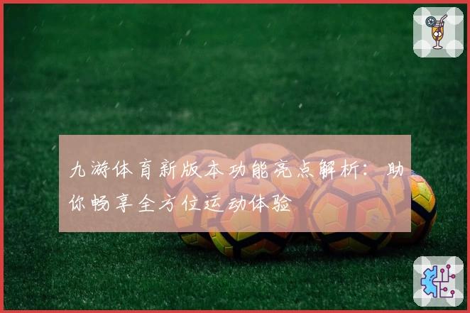 九游体育新版本功能亮点解析：助你畅享全方位运动体验