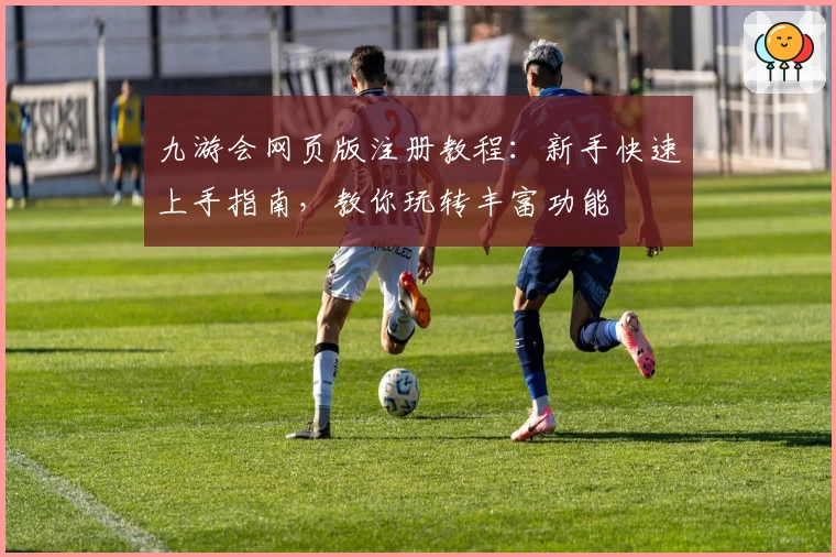 九游会网页版注册教程：新手快速上手指南，教你玩转丰富功能