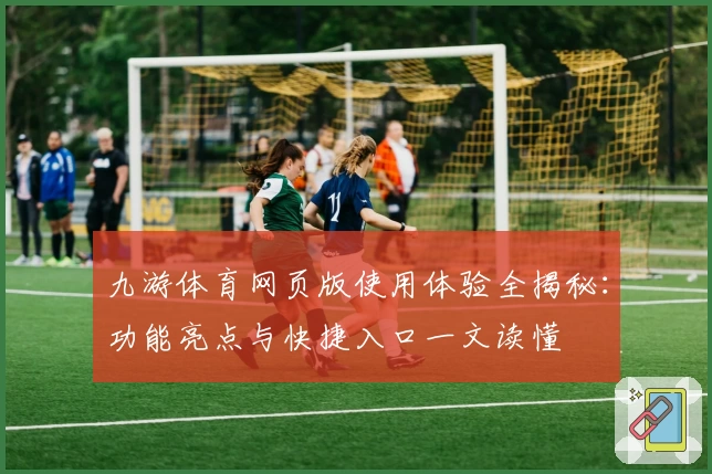 九游体育网页版使用体验全揭秘：功能亮点与快捷入口一文读懂