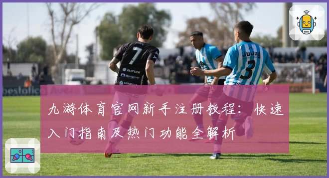 九游体育官网新手注册教程：快速入门指南及热门功能全解析