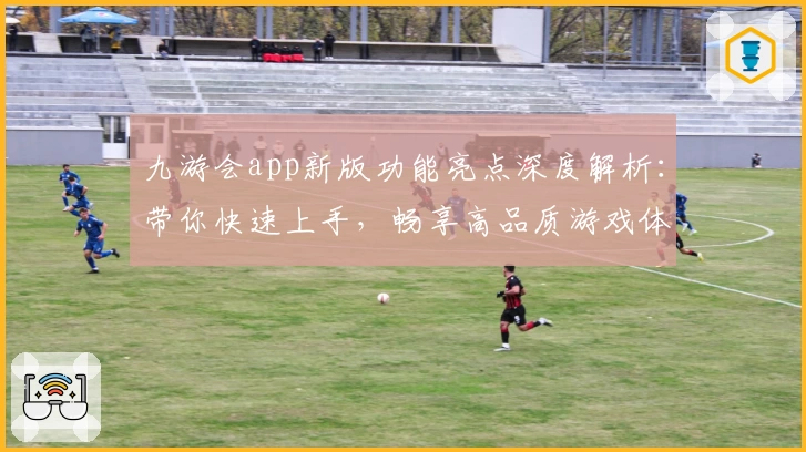 九游会app新版功能亮点深度解析:带你快速上手,畅享高品质游戏体验